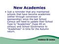 New Academies Just a reminder that any maintained schools that have become academies (either through conversion or sponsorship) since the last School Census.