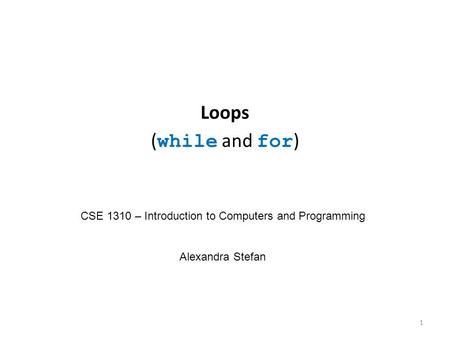 Loops ( while and for ) CSE 1310 – Introduction to Computers and Programming Alexandra Stefan 1.