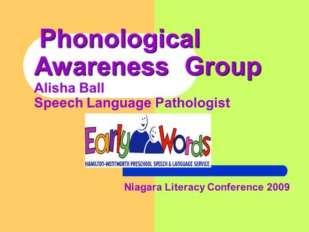 Phonological Awareness Group Phonological Awareness Group Alisha Ball Speech Language Pathologist Niagara Literacy Conference 2009.