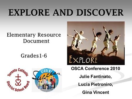 EXPLORE AND DISCOVER Elementary Resource Document Grades1-6 OSCA Conference 2010 Julie Fantinato, Lucia Pietroniro, Gina Vincent.