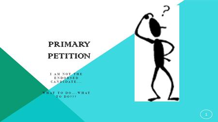 PRIMARY PETITION I AM NOT THE ENDORSED CANDIDATE... WHAT TO DO….WHAT TO DO??? 1.