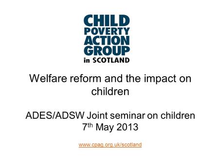Www.cpag.org.uk/scotland Welfare reform and the impact on children ADES/ADSW Joint seminar on children 7 th May 2013.