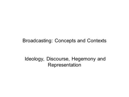 Broadcasting: Concepts and Contexts Ideology, Discourse, Hegemony and Representation.