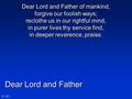 Dear Lord and Father N°481 Dear Lord and Father of mankind, forgive our foolish ways; reclothe us in our rightful mind, in purer lives thy service find,