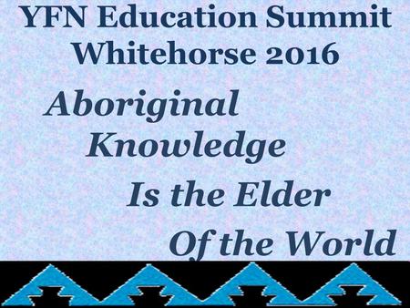 YFN Education Summit Whitehorse 2016 Aboriginal Knowledge Is the Elder Of the World.