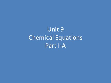 Unit 9 Chemical Equations Part I-A. Chemical Equations Reactants – the substances that exist before a chemical change (or reaction) takes place. Products.