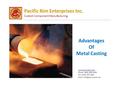 Advantages Of Metal Casting Pacific Rim Enterprises Inc. Custom Component Manufacturing www.pacriment.com Phone: (800) 928-9108 Fax: (516) 797-1819 Email: