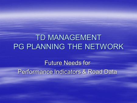 TD MANAGEMENT PG PLANNING THE NETWORK Future Needs for Performance Indicators & Road Data.