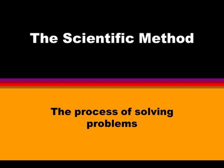 The Scientific Method The process of solving problems.