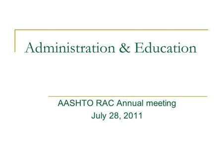 AASHTO RAC Annual meeting July 28, 2011 Administration & Education.