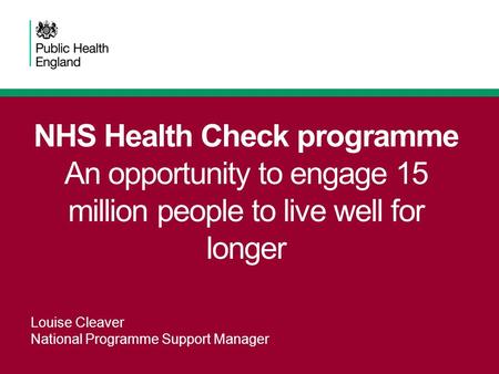 NHS Health Check programme An opportunity to engage 15 million people to live well for longer Louise Cleaver National Programme Support Manager.