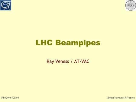 LHC Beampipes Ray Veness / AT-VAC FP420- 6 XII 08Beam Vacuum- R.Veness.