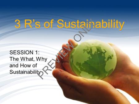 3 R’s of Sustainability SESSION 1: The What, Why and How of Sustainability PREVIEW ONLY.
