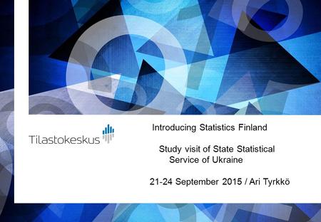 Introducing Statistics Finland Study visit of State Statistical Service of Ukraine 21-24 September 2015 / Ari Tyrkkö.