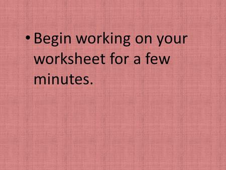 Begin working on your worksheet for a few minutes.