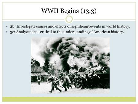 WWII Begins (13.3) 2b: Investigate causes and effects of significant events in world history. 3e: Analyze ideas critical to the understanding of American.