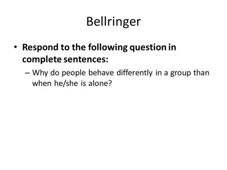 Bellringer Respond to the following question in complete sentences: – Why do people behave differently in a group than when he/she is alone?