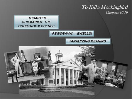 To Kill a Mockingbird Chapters 16-19  CHAPTER SUMMARIES: THE COURTROOM SCENES  EWWWWW…. EWELLS!  ANALYZING MEANING.