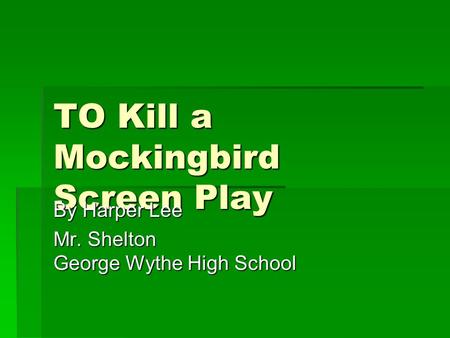 TO Kill a Mockingbird Screen Play By Harper Lee Mr. Shelton George Wythe High School.