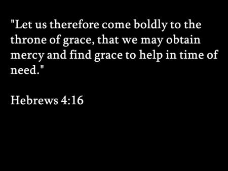 Let us therefore come boldly to the throne of grace, that we may obtain mercy and find grace to help in time of need. Hebrews 4:16 Let us therefore.