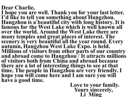 Dear Charlie, I hope you are well. Thank you for your last letter. I’d like to tell you something about Hangzhou. Hangzhou is a beautiful city with long.