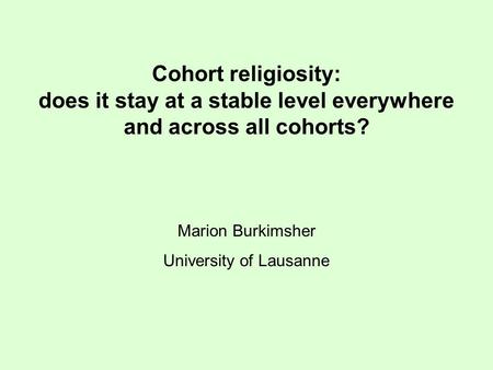 Cohort religiosity: does it stay at a stable level everywhere and across all cohorts? Marion Burkimsher University of Lausanne.