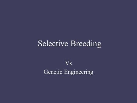 Selective Breeding Vs Genetic Engineering. Know –Selective Breeding involves choosing two organisms of the same species and mating them with the hope.