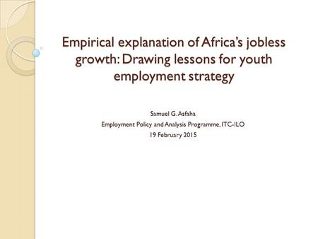 Empirical explanation of Africa’s jobless growth: Drawing lessons for youth employment strategy Samuel G. Asfaha Employment Policy and Analysis Programme,