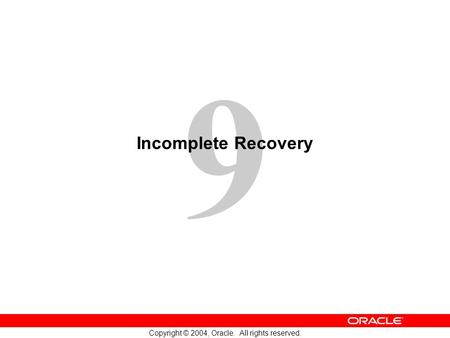 9 Copyright © 2004, Oracle. All rights reserved. Incomplete Recovery.