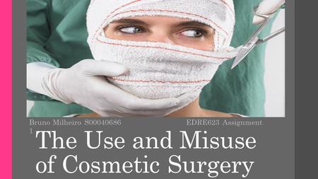 The Use and Misuse of Cosmetic Surgery Bruno Milheiro S00040686 EDRE623 Assignment 1.