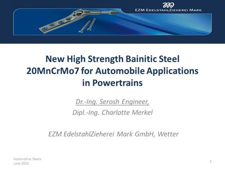 New High Strength Bainitic Steel 20MnCrMo7 for Automobile Applications in Powertrains Dr.-Ing. Serosh Engineer, Dipl.-Ing. Charlotte Merkel EZM EdelstahlZieherei.