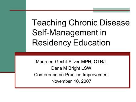 Teaching Chronic Disease Self-Management in Residency Education Maureen Gecht-Silver MPH, OTR/L Dana M Bright LSW Conference on Practice Improvement November.