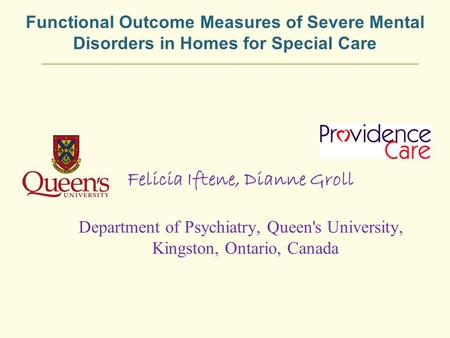 Functional Outcome Measures of Severe Mental Disorders in Homes for Special Care Felicia Iftene, Dianne Groll Department of Psychiatry, Queen's University,