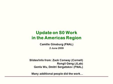 Update on S0 Work in the Americas Region Camille Ginsburg (FNAL) 2 June 2009 Slides/Info from: Zack Conway (Cornell) Rongli Geng (JLab) Genfa Wu, Dmitri.