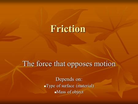 Friction The force that opposes motion Depends on: Type of surface (material) Type of surface (material) Mass of object Mass of object.