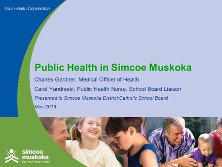Public Health in Simcoe Muskoka Charles Gardner, Medical Officer of Health Carol Yandreski, Public Health Nurse, School Board Liaison Presented to Simcoe.