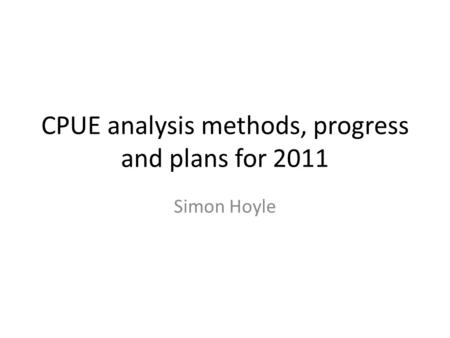 CPUE analysis methods, progress and plans for 2011 Simon Hoyle.