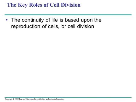 Copyright © 2005 Pearson Education, Inc. publishing as Benjamin Cummings The Key Roles of Cell Division The continuity of life is based upon the reproduction.