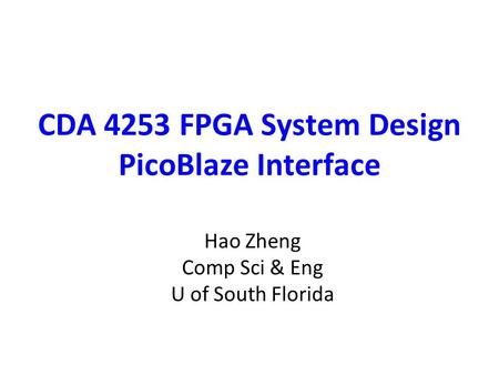 CDA 4253 FPGA System Design PicoBlaze Interface Hao Zheng Comp Sci & Eng U of South Florida.