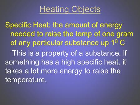 Heating Objects Specific Heat: the amount of energy needed to raise the temp of one gram of any particular substance up 1 0 C This is a property of a substance.