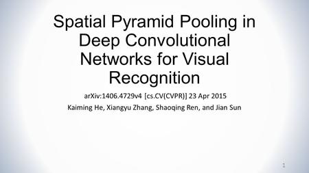 Spatial Pyramid Pooling in Deep Convolutional Networks for Visual Recognition arXiv:1406.4729v4 [cs.CV(CVPR)] 23 Apr 2015 Kaiming He, Xiangyu Zhang, Shaoqing.
