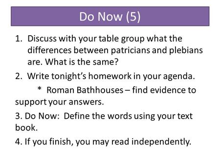 Do Now (5) 1.Discuss with your table group what the differences between patricians and plebians are. What is the same? 2. Write tonight’s homework in your.