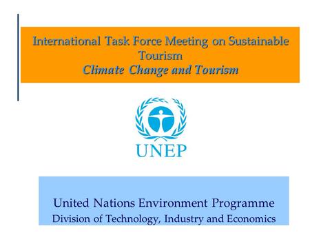 International Task Force Meeting on Sustainable Tourism Climate Change and Tourism United Nations Environment Programme Division of Technology, Industry.