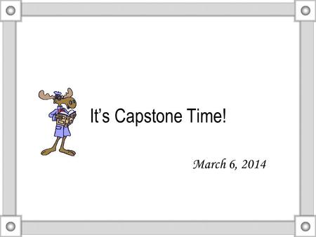 It’s Capstone Time! March 6, 2014. Important Dates: Project needs to be completed and turned in on Thursday, April 10 th Class Presentation will be scheduled.