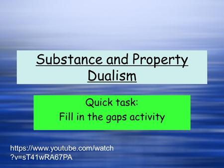 Substance and Property Dualism Quick task: Fill in the gaps activity Quick task: Fill in the gaps activity https://www.youtube.com/watch ?v=sT41wRA67PA.