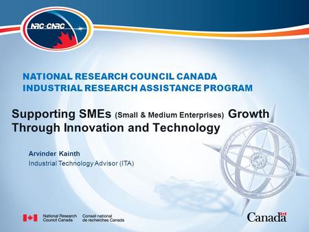 NATIONAL RESEARCH COUNCIL CANADA INDUSTRIAL RESEARCH ASSISTANCE PROGRAM Supporting SMEs (Small & Medium Enterprises) Growth Through Innovation and Technology.
