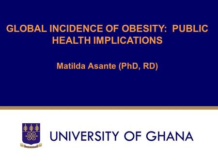 GLOBAL INCIDENCE OF OBESITY: PUBLIC HEALTH IMPLICATIONS Matilda Asante (PhD, RD)