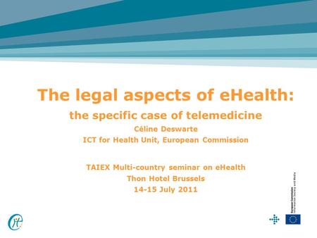 The legal aspects of eHealth: the specific case of telemedicine Céline Deswarte ICT for Health Unit, European Commission TAIEX Multi-country seminar on.
