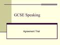 GCSE Speaking Agreement Trial. Agenda Look at our experience from last year Look at Mark Scheme and give an explanation of it Set the standard Mark six.