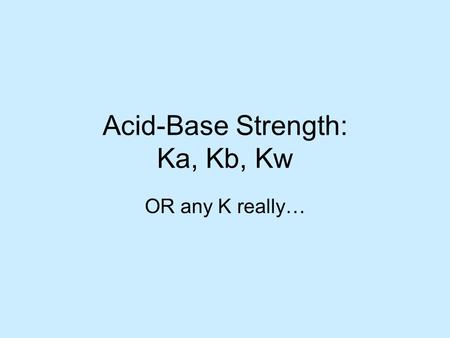 Acid-Base Strength: Ka, Kb, Kw OR any K really…. Relative Strengths Of Binary Acids H –X The greater the tendency for the transfer of a proton from HX.